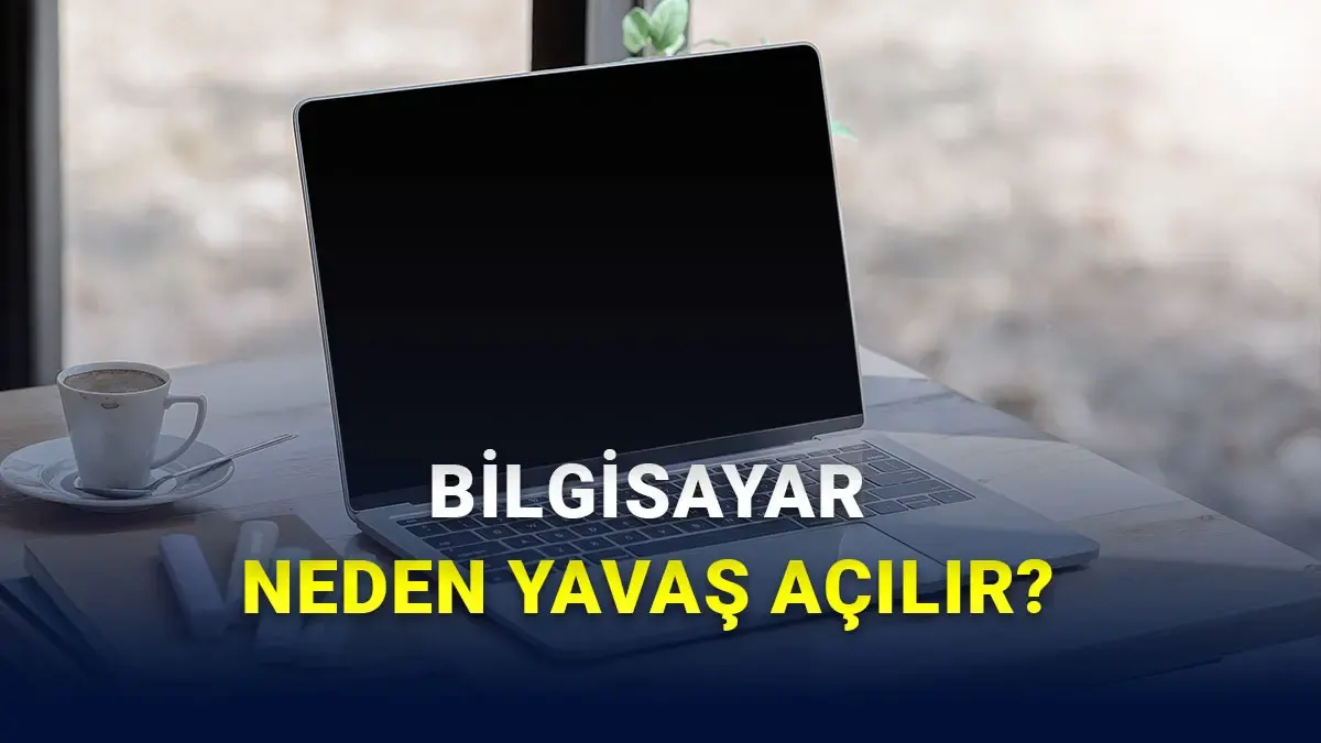 Bilgisayarım İlk Açıldığında Neden Çok Yavaş? İşte Çözüm Yolları