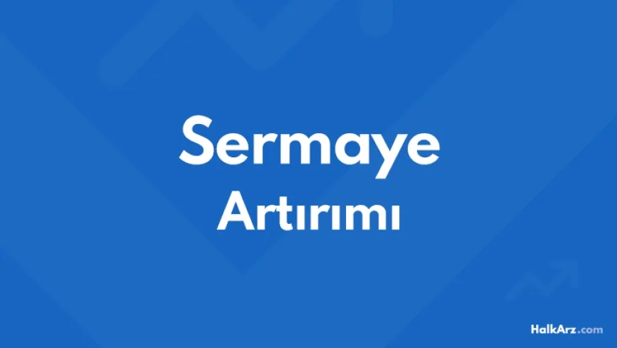 Sermaye Artırımı Nedir? Yapacak Şirketler, Hesaplama ve Hisse Üzerindeki Etkisi